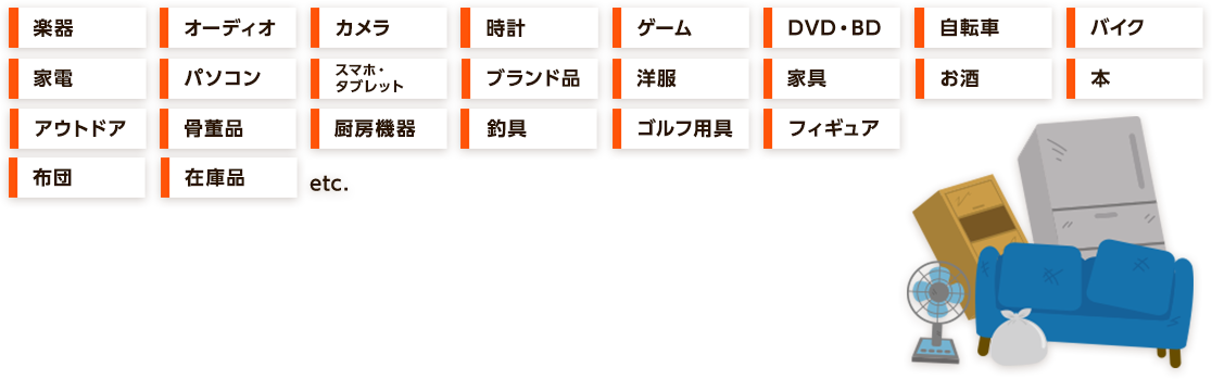 楽器、オーディオ、カメラ、家電、パソコン、スマホ、タブレット、ゴルフ用品、釣具、お酒、自転車、バイク、工具、時計、ゲーム、DVD、BD、フィギュア、ブランド品、洋服、本、万年筆、ベビー用品、アウトドア、骨董品、オフィス用品、暖房機器、家具、車、在庫品、etc.